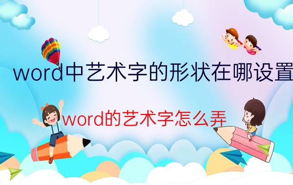 word中艺术字的形状在哪设置 word的艺术字怎么弄？